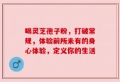 喝灵芝孢子粉，打破常规，体验前所未有的身心体验，定义你的生活