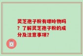 灵芝孢子粉有嘌呤物吗？了解灵芝孢子粉的成分及注意事项？