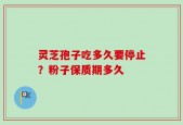 灵芝孢子吃多久要停止？粉子保质期多久