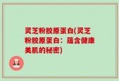 灵芝粉胶原蛋白(灵芝粉胶原蛋白：蕴含健康美肌的秘密)