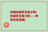 权健权健灵芝孢子粉(权健灵芝孢子粉——神奇养生宝藏)