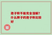 孢子粉不能完全溶解？什么牌子的孢子粉比较好