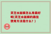 灵芝水面膜怎么用最好呢(灵芝水面膜的最佳使用方法是什么？)