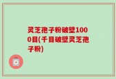 灵芝孢子粉破壁1000目(千目破壁灵芝孢子粉)