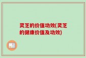 灵芝的价值功效(灵芝的健康价值及功效)