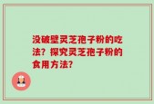 没破壁灵芝孢子粉的吃法？探究灵芝孢子粉的食用方法？