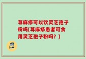 荨麻疹可以饮灵芝孢子粉吗(荨麻疹患者可食用灵芝孢子粉吗？)