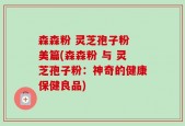 森森粉 灵芝孢子粉 美篇(森森粉 与 灵芝孢子粉：神奇的健康保健良品)