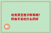 吃完灵芝孢子粉耳鸣？肝血不足吃什么药好