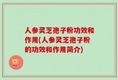 人参灵芝孢子粉功效和作用(人参灵芝孢子粉的功效和作用简介)
