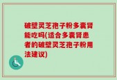 破壁灵芝孢子粉多囊肾能吃吗(适合多囊肾患者的破壁灵芝孢子粉用法建议)