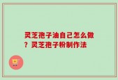 灵芝孢子油自己怎么做？灵芝孢子粉制作法