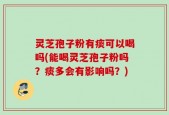 灵芝孢子粉有痰可以喝吗(能喝灵芝孢子粉吗？痰多会有影响吗？)