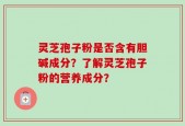 灵芝孢子粉是否含有胆碱成分？了解灵芝孢子粉的营养成分？