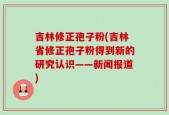 吉林修正孢子粉(吉林省修正孢子粉得到新的研究认识——新闻报道)