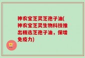 神农宝芝灵芝孢子油(神农宝芝灵生物科技推出精选芝孢子油，保增免疫力)