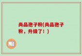 尚品孢子粉(尚品孢子粉，升级了！)
