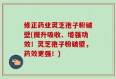 修正药业灵芝孢子粉破壁(提升吸收、增强功效！灵芝孢子粉破壁，药效更强！)