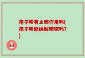 孢子粉有止咳作用吗(孢子粉能缓解咳嗽吗？)