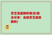 灵芝混酱肠粉做法(做法分享：自制灵芝酱蒸肠粉)
