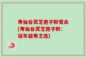 寿仙谷灵芝孢子粉受众(寿仙谷灵芝孢子粉：延年益寿之选)