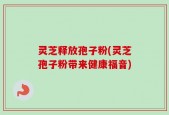 灵芝释放孢子粉(灵芝孢子粉带来健康福音)