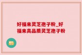 好福来灵芝孢子粉_好福来高品质灵芝孢子粉