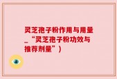 灵芝孢子粉作用与用量_“灵芝孢子粉功效与推荐剂量”)