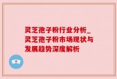 灵芝孢子粉行业分析_灵芝孢子粉市场现状与发展趋势深度解析