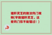 猪肝灵芝的做法窍门视频(学做猪肝灵芝，这些窍门你不能错过！)
