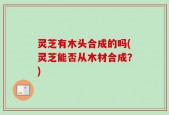 灵芝有木头合成的吗(灵芝能否从木材合成？)