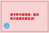 孢子粉与尿毒症：能否助力患者改善生活？