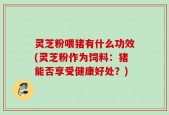灵芝粉喂猪有什么功效(灵芝粉作为饲料：猪能否享受健康好处？)