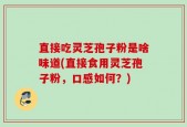 直接吃灵芝孢子粉是啥味道(直接食用灵芝孢子粉，口感如何？)
