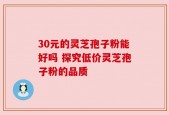 30元的灵芝孢子粉能好吗 探究低价灵芝孢子粉的品质