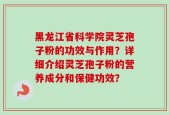 黑龙江省科学院灵芝孢子粉的功效与作用？详细介绍灵芝孢子粉的营养成分和保健功效？