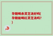 孕期喝赤灵芝汤好吗(孕期能喝红灵芝汤吗？)