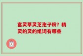 富灵草灵芝孢子粉？精灵的灵的组词有哪些