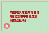 新冠吃灵芝孢子粉有用嘛(灵芝孢子粉能改善新冠症状吗？)