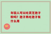 年轻人可以吃灵芝孢子粉吗？孢子男吃孢子有什么用