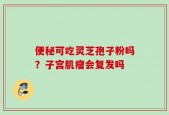 便秘可吃灵芝孢子粉吗？子宫肌瘤会复发吗
