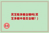 灵芝粗多糖含糖吗(灵芝多糖中是否含糖？)