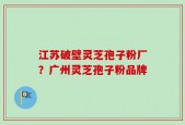 江苏破壁灵芝孢子粉厂？广州灵芝孢子粉品牌