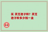 买 灵芝孢子粉？灵芝孢子粉多少钱一盒