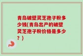 青岛破壁灵芝孢子粉多少钱(青岛出产的破壁灵芝孢子粉价格是多少？)