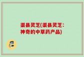 渠县灵芝(渠县灵芝：神奇的中草药产品)