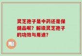 灵芝孢子是中药还是保健品呢？解读灵芝孢子的功效与用途？