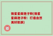 微星星藓孢子粉(微星星藓孢子粉：打造自然美好肌肤)