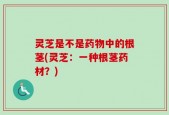 灵芝是不是药物中的根茎(灵芝：一种根茎药材？)