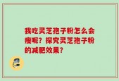 我吃灵芝孢子粉怎么会瘦呢？探究灵芝孢子粉的减肥效果？